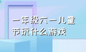 一年级六一儿童节玩什么游戏