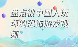 盘点被中国人玩坏的恐怖游戏视频