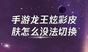 手游龙王炫彩皮肤怎么没法切换