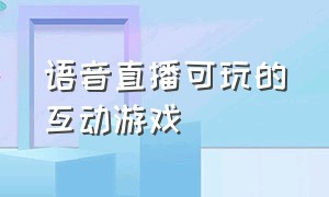 语音直播可玩的互动游戏