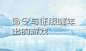 命令与征服哪年出的游戏（命令与征服游戏排行榜怎么找）