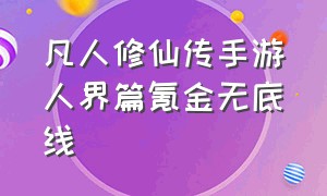 凡人修仙传手游人界篇氪金无底线（凡人修仙传手游人界篇氪金吗）