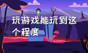 玩游戏能玩到这个程度