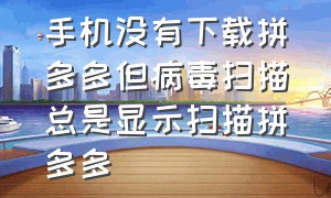 手机没有下载拼多多但病毒扫描总是显示扫描拼多多（手机没有下载拼多多）