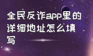 全民反诈app里的详细地址怎么填写