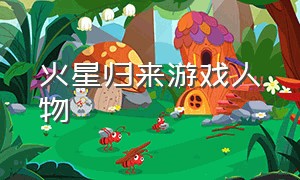 火星归来游戏人物（火星归来游戏怎么找幸存者）