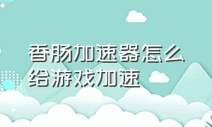 香肠加速器怎么给游戏加速