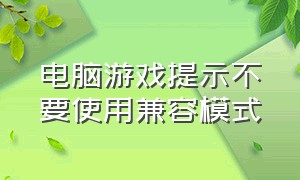 电脑游戏提示不要使用兼容模式