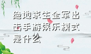 绝地求生全军出击手游娱乐模式是什么