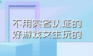 不用实名认证的好游戏女生玩的