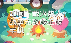 如何下载火柴人战争无敌版正版手机（咋下载火柴人战争最新版本无敌版）