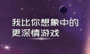 我比你想象中的更深情游戏（我比你想象之中更加深情游戏教程）