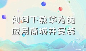 如何下载华为的应用商城并安装