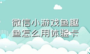 微信小游戏鱼趣鱼怎么用体验卡（微信小游戏鱼吃鱼兑换码入口在哪）