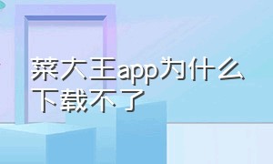 菜大王app为什么下载不了（清远菜大王app下载）