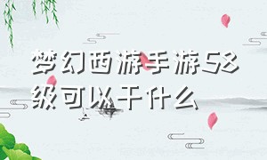 梦幻西游手游58级可以干什么