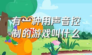 有一种用声音控制的游戏叫什么（有一种用声音控制的游戏叫什么来着）