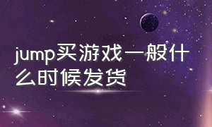 jump买游戏一般什么时候发货