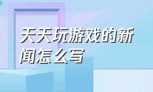 天天玩游戏的新闻怎么写（天天爱打游戏的文案）