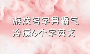 游戏名字男霸气冷漠6个字英文（霸气游戏名字男生简短好听英文）