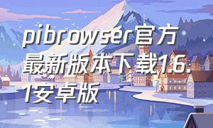 pibrowser官方最新版本下载1.6.1安卓版（pi browser下载官方）