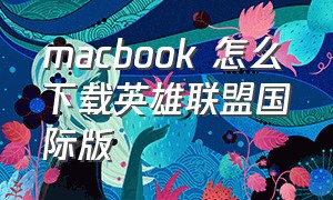 macbook 怎么下载英雄联盟国际版