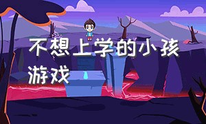 不想上学的小孩游戏（孩子不想上学想玩怎么办）