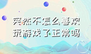 突然不怎么喜欢玩游戏了正常吗