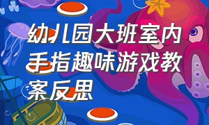 幼儿园大班室内手指趣味游戏教案反思