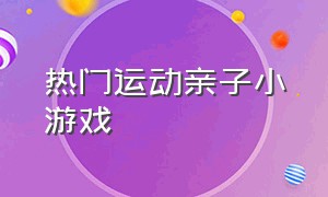 热门运动亲子小游戏（居家运动亲子小游戏合集）