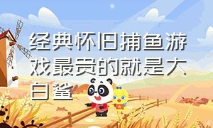 经典怀旧捕鱼游戏最贵的就是大白鲨