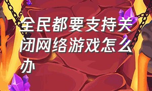 全民都要支持关闭网络游戏怎么办