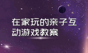 在家玩的亲子互动游戏教案