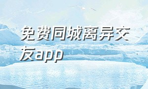 免费同城离异交友app（免费离异交友app哪个最好最真实）