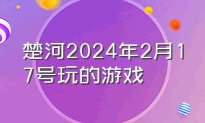 楚河2024年2月17号玩的游戏