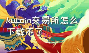 kucoin交易所怎么下载不了