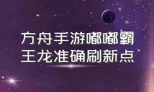 方舟手游嘟嘟霸王龙准确刷新点（方舟手游下载）