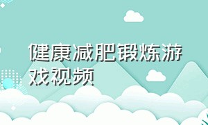 健康减肥锻炼游戏视频（健康减肥锻炼游戏视频大全）