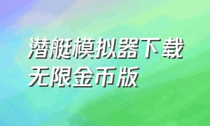 潜艇模拟器下载无限金币版（核潜艇模拟器苹果怎么下载）