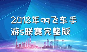 2018年qq飞车手游s联赛完整版
