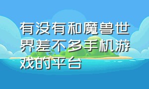 有没有和魔兽世界差不多手机游戏的平台（能和魔兽世界媲美的手游）