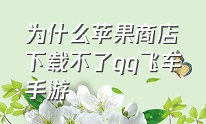 为什么苹果商店下载不了qq飞车手游