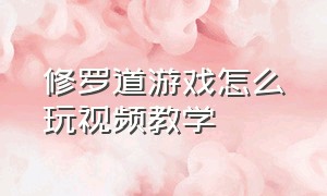 修罗道游戏怎么玩视频教学（修罗道该怎么玩）