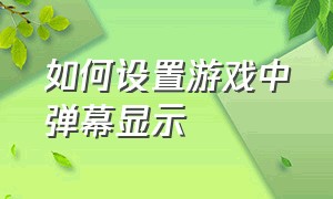 如何设置游戏中弹幕显示