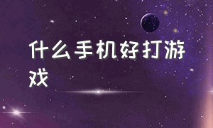 什么手机好打游戏（什么手机好打游戏又便宜）