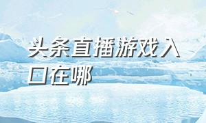 头条直播游戏入口在哪