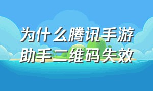 为什么腾讯手游助手二维码失效