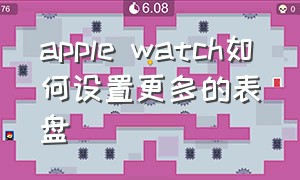 apple watch如何设置更多的表盘（apple watch 怎么设置好看的表盘）