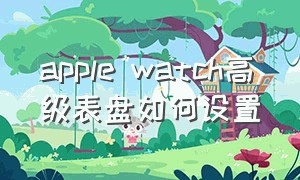 apple watch高级表盘如何设置（apple watch所有型号对比）