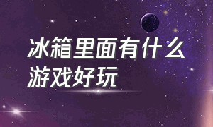 冰箱里面有什么游戏好玩（收纳冰箱的游戏叫什么名字）